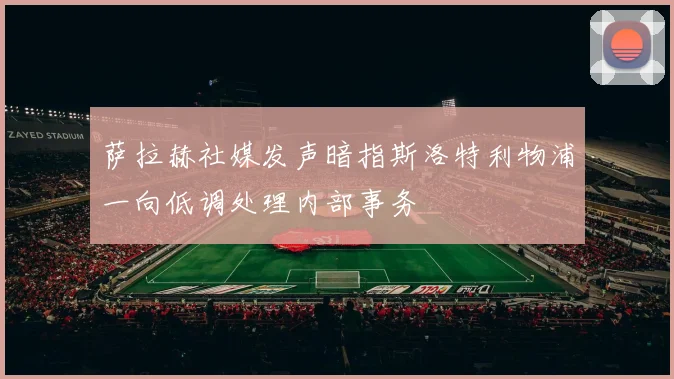 萨拉赫社媒发声暗指斯洛特利物浦一向低调处理内部事务
