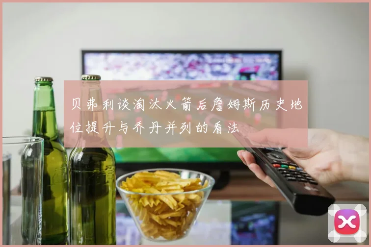 贝弗利谈淘汰火箭后詹姆斯历史地位提升与乔丹并列的看法