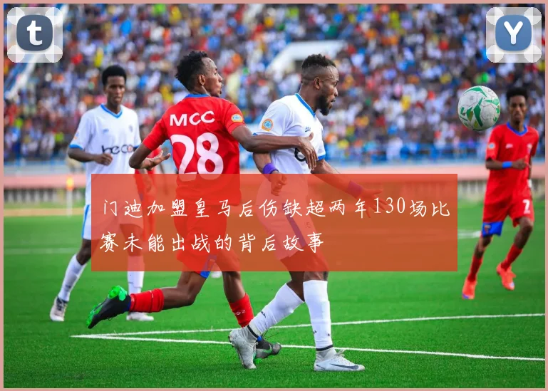 门迪加盟皇马后伤缺超两年130场比赛未能出战的背后故事