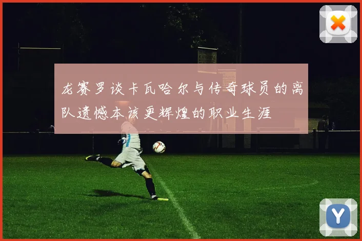 龙赛罗谈卡瓦哈尔与传奇球员的离队遗憾本该更辉煌的职业生涯