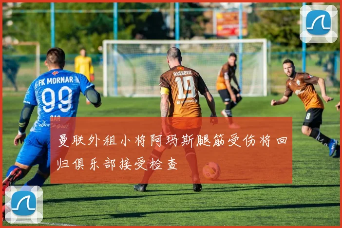 曼联外租小将阿玛斯腿筋受伤将回归俱乐部接受检查