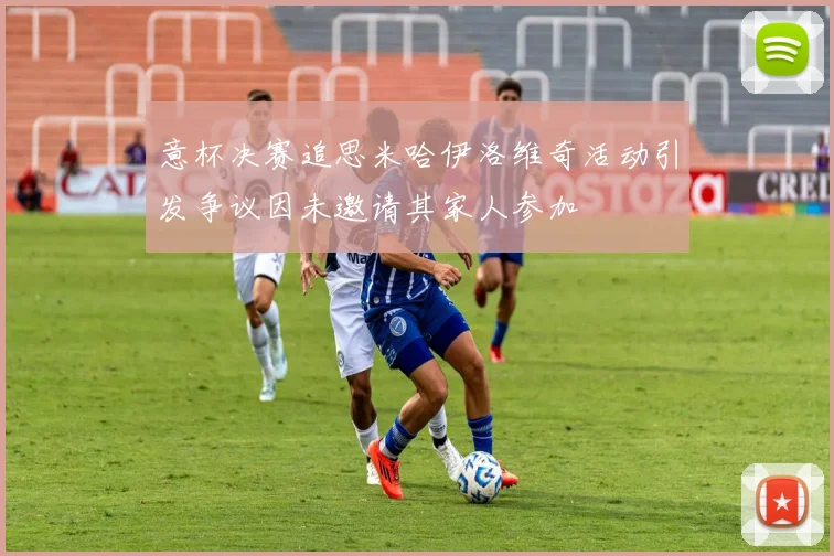 意杯决赛追思米哈伊洛维奇活动引发争议因未邀请其家人参加