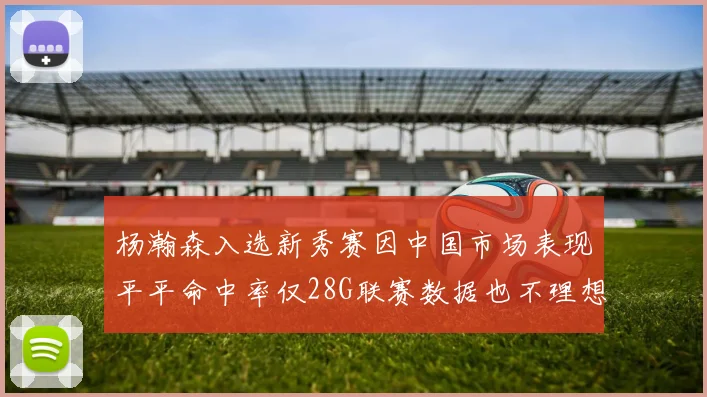 杨瀚森入选新秀赛因中国市场表现平平命中率仅28G联赛数据也不理想