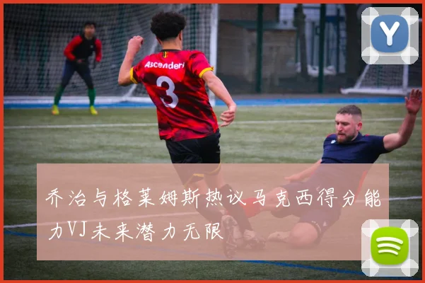 乔治与格莱姆斯热议马克西得分能力VJ未来潜力无限