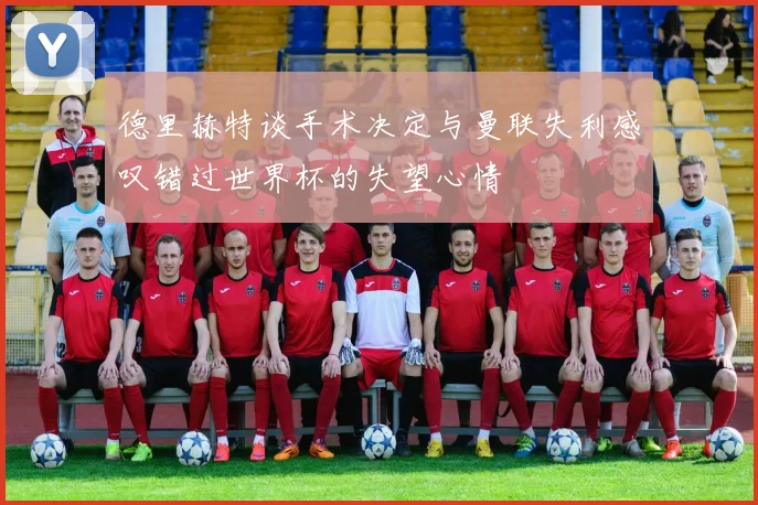 德里赫特谈手术决定与曼联失利感叹错过世界杯的失望心情