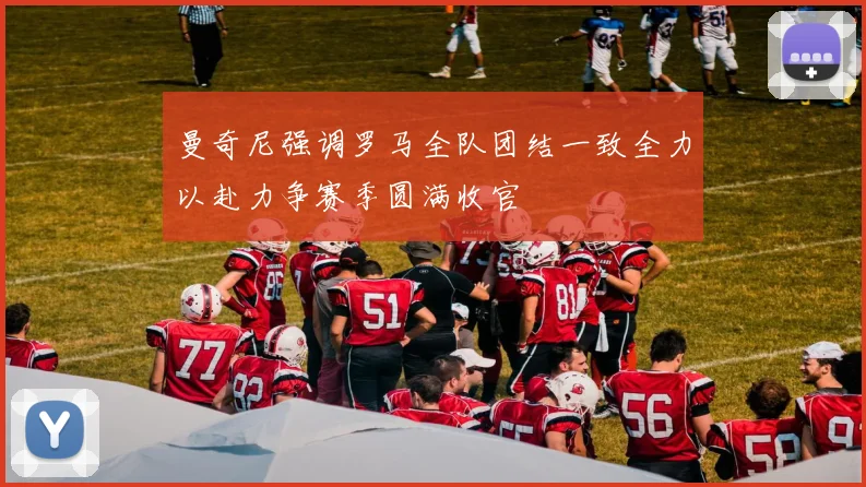 曼奇尼强调罗马全队团结一致全力以赴力争赛季圆满收官