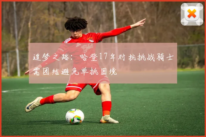 追梦之路：哈登17年对抗挑战骑士需团结避免单挑困境