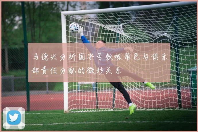 马德兴分析国字号教练角色与俱乐部责任分配的微妙关系