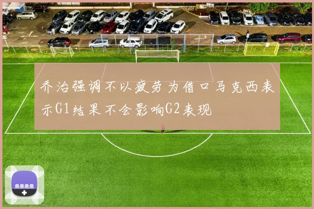 乔治强调不以疲劳为借口马克西表示G1结果不会影响G2表现
