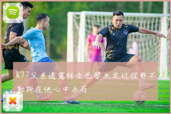 K77父亲透露转会巴黎决定过程那不勒斯在他心中永存