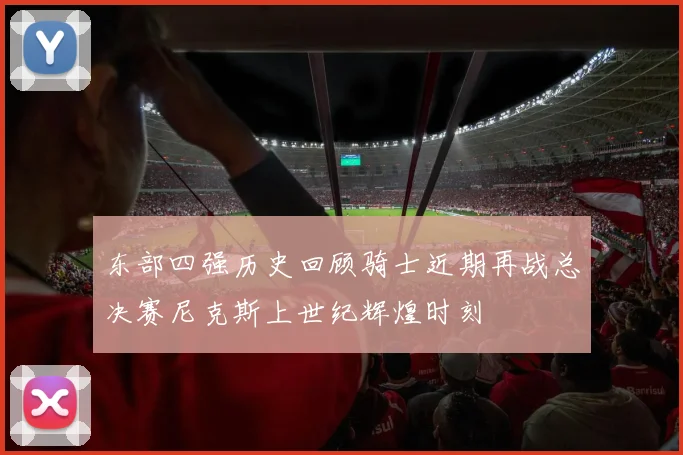 东部四强历史回顾骑士近期再战总决赛尼克斯上世纪辉煌时刻
