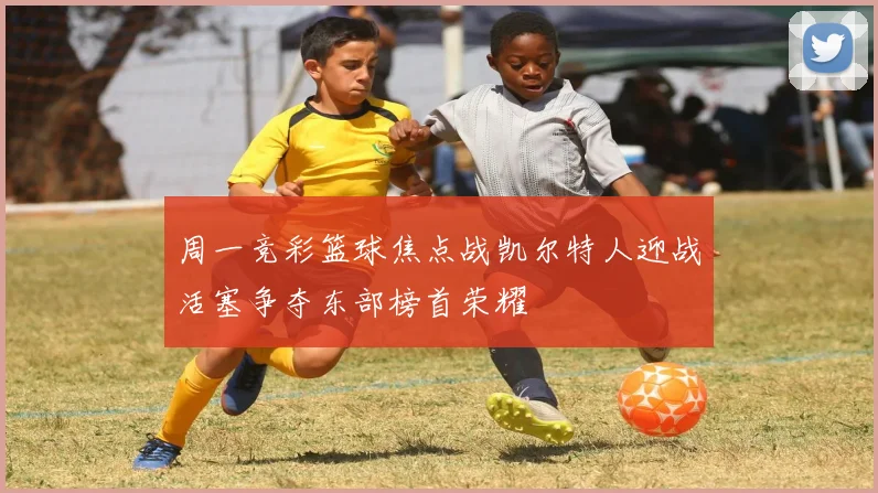 周一竞彩篮球焦点战凯尔特人迎战活塞争夺东部榜首荣耀