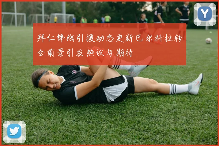 拜仁锋线引援动态更新巴尔科拉转会前景引发热议与期待