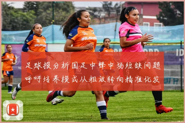 足球报分析国足中锋中场短缺问题呼吁培养模式从粗放转向精准化发展